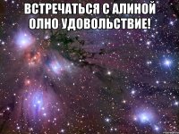 встречаться с АЛИНОЙ олно удовольствие! 