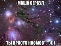 Маша Сербул ты ПРОСТО КОСМОС****))))