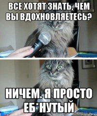 Все хотят знать, чем вы вдохновляетесь? Ничем. Я просто еб*нутый