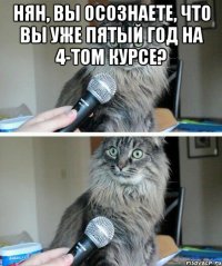 Нян, вы осознаете, что вы уже пятый год на 4-том курсе? 