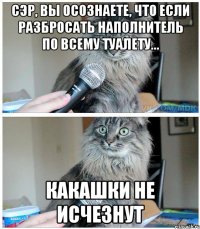 Сэр, вы осознаете, что если разбросать наполнитель по всему туалету... Какашки не исчезнут