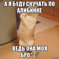 а я буду скучать по Алибинке ведь она моя бро^^:*