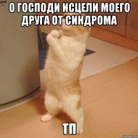 о господи исцели моего друга от синдрома ТП