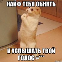 кайф тебя обнять И услышать твой голос =***