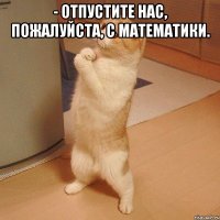 - Отпустите нас, пожалуйста, с математики. 