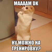 Маааам DK Ну можно на тренировку?