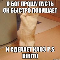 О Бог прошу пусть он быстро покушает и сделает клоз P.S Kirito