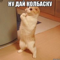 Ну дай колбаску 