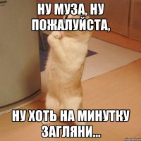 ну муза, ну пожалуйста, ну хоть на минутку загляни...