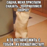 Сашка, меня прислали сказать.. "Поправляйся скорее!" А то оставят жить с тобой.. Ну пожалуйста!!!