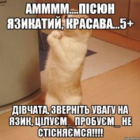 Амммм....пісюн язикатий, КРАСАВА...5+ Дівчата, зверніть увагу на язик, цілуєм_ пробуєм_ не стісняємся!!!!