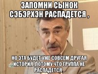 запомни сынок сэбэрхэн распадется , но эта будет уже совсем другая история ,потому что группа не распадется .