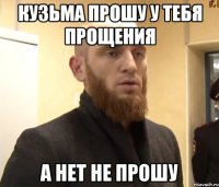 кузьма прошу у тебя прощения а нет не прошу