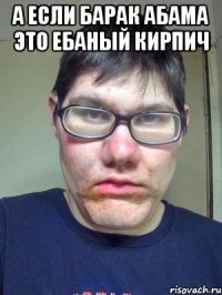 а если барак абама это ебаный кирпич 