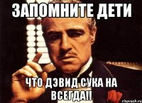 запомните дети что Дэвид сука на всегда!!