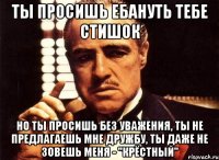 Ты просишь ебануть тебе стишок но ты просишь без уважения, ты не предлагаешь мне дружбу, ты даже не зовешь меня - "крёстный"