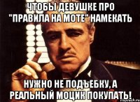 Чтобы девушке про "ПРАВИЛА НА МОТЕ" намекать нужно не подъебку, а реальный моцик покупать!