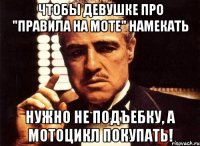 Чтобы девушке про "ПРАВИЛА НА МОТЕ" намекать нужно не подъебку, а МОТОЦИКЛ покупать!