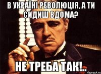 В Україні революція, а ти сидиш вдома? Не треба так!..