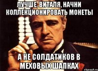 лучше, виталя, начни коллекционировать монеты а не солдатиков в меховых шапках