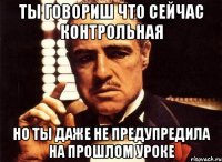 Ты говориш что сейчас контрольная Но ты даже не предупредила на прошлом уроке