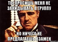 Ты просишь меня не закидывать в группу Но ничего не предлагаешь взамен