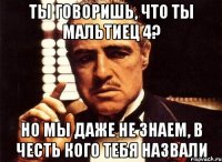 Ты говоришь, что ты мальтиец 4? Но мы даже не знаем, в честь кого тебя назвали