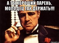 А ты хороший парень, молодец так держать!!! 