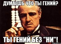 ДУМАЕШЬ ЧТО ТЫ ГЕНИЙ? ТЫ ГЕНИЙ БЕЗ "НИ"!