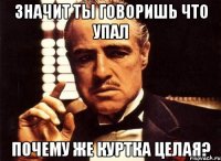 Значит ты говоришь что упал Почему же куртка целая?