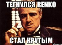 тегнулся RENKO СТАЛ КРУТЫМ