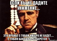 Если вы не дадите унижение.... Это враньё с тобой нихера не будет..... с тобой банашка разберётся ")