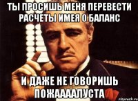 Ты просишь меня перевести расчеты имея 0 баланс И даже не говоришь Пожаааалуста