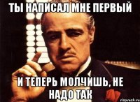 ты написал мне первый и теперь молчишь, не надо так