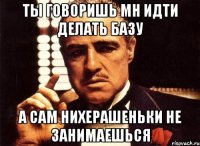 ты говоришь мн идти делать базу а сам нихерашеньки не занимаешься