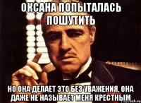 оксана попыталась пошутить но она делает это без уважения, она даже не называет меня крестным