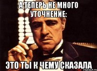 А теперь не много уточнение: Это ты к чему сказала