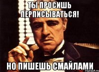 Ты просишь перписываться! НО ПИШЕШЬ СМАЙЛАМИ