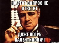 на этот вопрос не ответит даже игорь валентинович