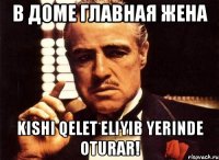 в доме главная жена kishi qelet eliyib yerinde oturar!