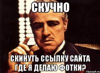 Скучно Скинуть ссылку сайта где я делаю фотки?