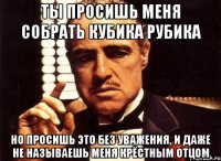 Ты просишь меня собрать кубика рубика Но просишь это без уважения, и даже не называешь меня крёстным отцом