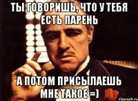 Ты говоришь, что у тебя есть парень а потом присылаешь мне такое =)