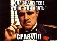 Юля скажу тебе одно:"иди спать" СРАЗУ!!!!