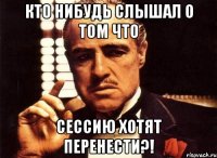 Кто нибудь слышал о том что Сессию хотят перенести?!