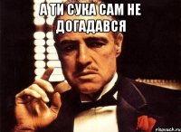 А ти сука сам не догадався 