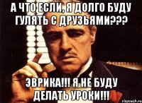 А что если, я долго буду гулять с друзьями??? ЭВРИКА!!! Я не буду делать уроки!!!