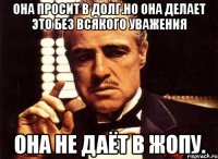 Она просит в долг.Но она делает это без всякого уважения Она не даёт в жопу.