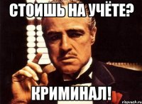 стоишь на учёте? криминал!