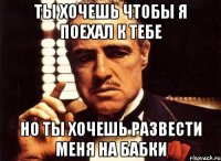 Ты хочешь чтобы я поехал к тебе Но ты хочешь развести меня на бабки